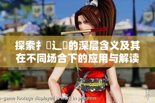 探索扌喿辶畐的深层含义及其在不同场合下的应用与解读