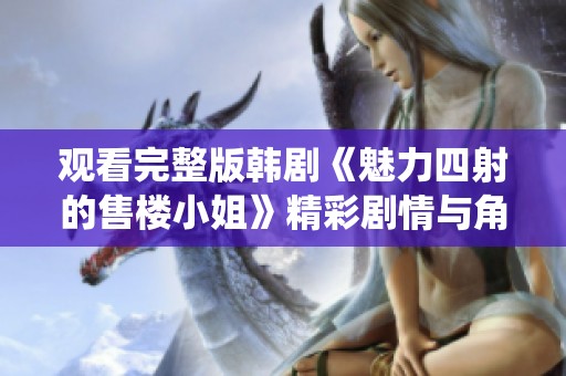 观看完整版韩剧《魅力四射的售楼小姐》精彩剧情与角色演绎