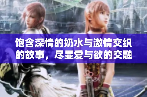 饱含深情的奶水与激情交织的故事，尽显爱与欲的交融魅力