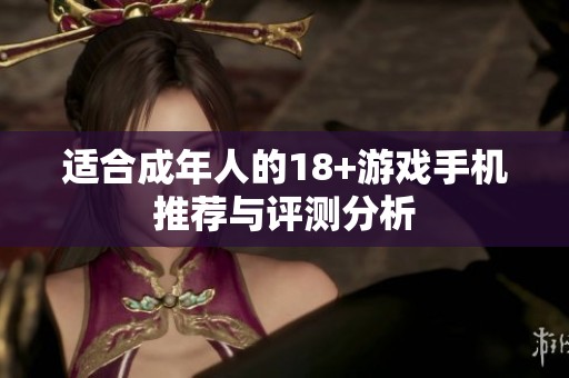 适合成年人的18+游戏手机推荐与评测分析