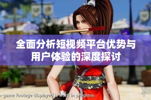 全面分析短视频平台优势与用户体验的深度探讨