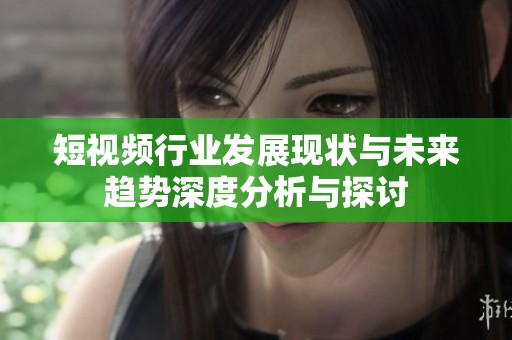 短视频行业发展现状与未来趋势深度分析与探讨