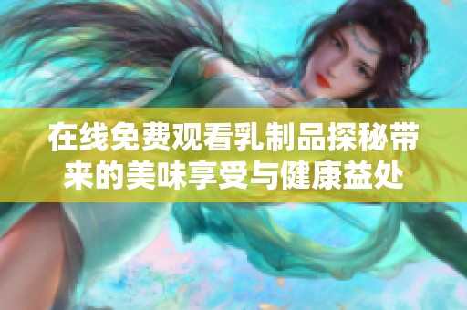在线免费观看乳制品探秘带来的美味享受与健康益处