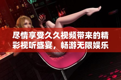 尽情享受久久视频带来的精彩视听盛宴，畅游无限娱乐世界