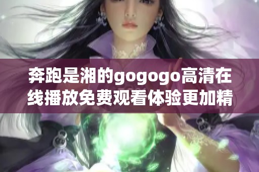 奔跑是湘的gogogo高清在线播放免费观看体验更加精彩