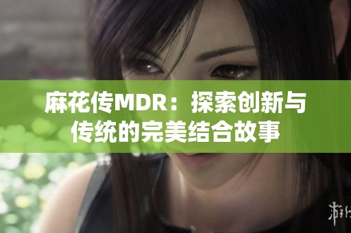 麻花传MDR：探索创新与传统的完美结合故事