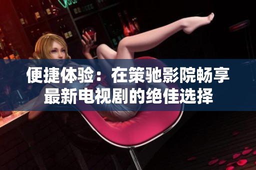 便捷体验：在策驰影院畅享最新电视剧的绝佳选择