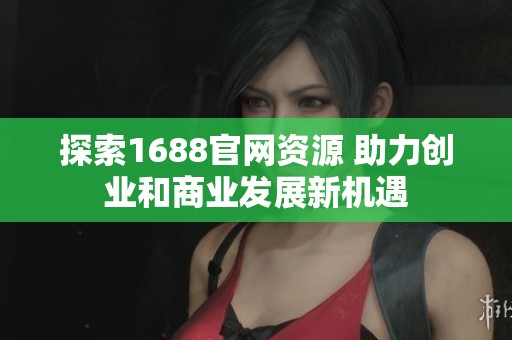 探索1688官网资源 助力创业和商业发展新机遇