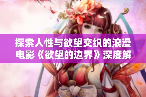 探索人性与欲望交织的浪漫电影《欲望的边界》深度解析