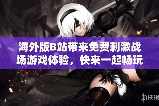 海外版B站带来免费刺激战场游戏体验，快来一起畅玩吧
