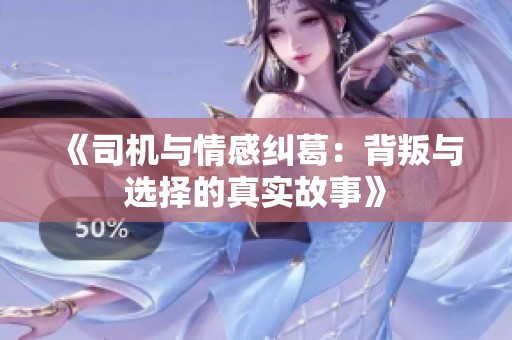 《司机与情感纠葛：背叛与选择的真实故事》