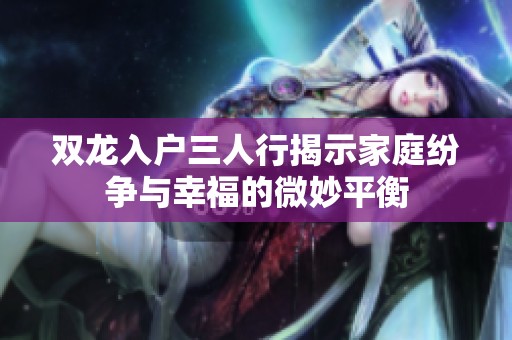双龙入户三人行揭示家庭纷争与幸福的微妙平衡