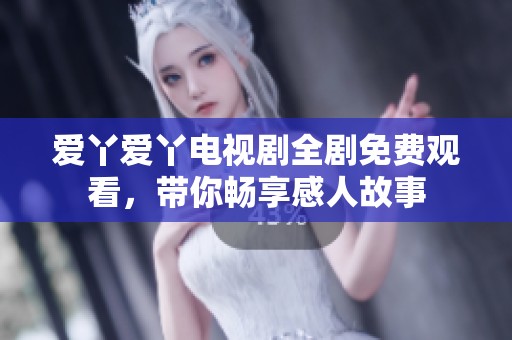 爱丫爱丫电视剧全剧免费观看，带你畅享感人故事