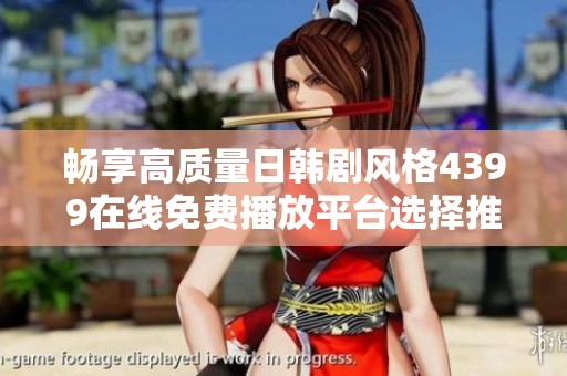 畅享高质量日韩剧风格4399在线免费播放平台选择推荐