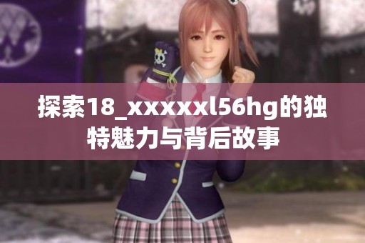 探索18_xxxxxl56hg的独特魅力与背后故事