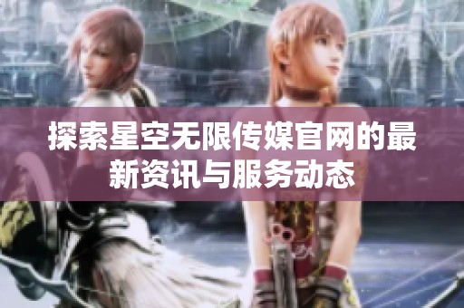 探索星空无限传媒官网的最新资讯与服务动态