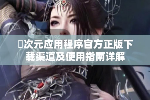 囧次元应用程序官方正版下载渠道及使用指南详解