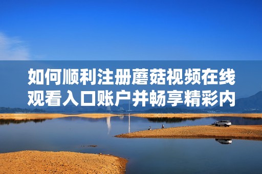 如何顺利注册蘑菇视频在线观看入口账户并畅享精彩内容