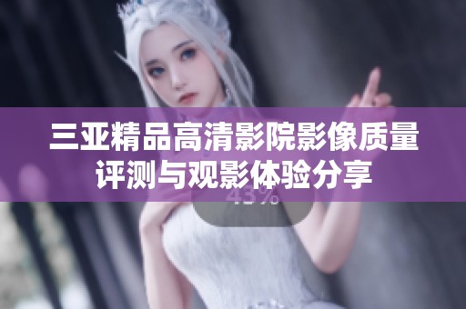 三亚精品高清影院影像质量评测与观影体验分享