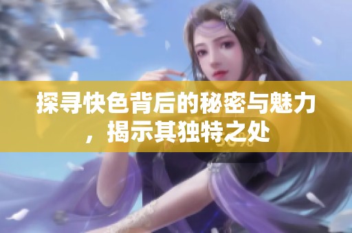 探寻快色背后的秘密与魅力，揭示其独特之处