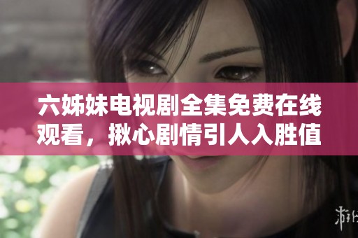 六姊妹电视剧全集免费在线观看，揪心剧情引人入胜值得一看