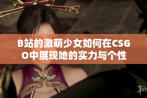 B站的激萌少女如何在CSGO中展现她的实力与个性