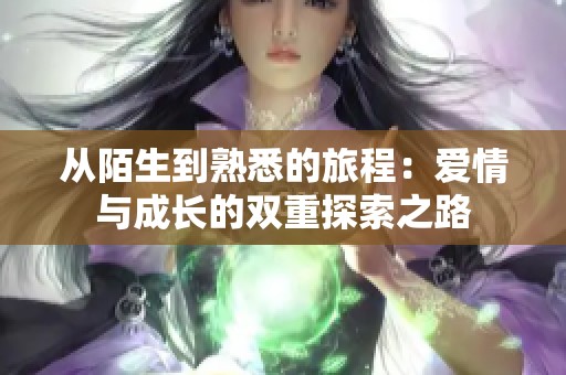从陌生到熟悉的旅程：爱情与成长的双重探索之路
