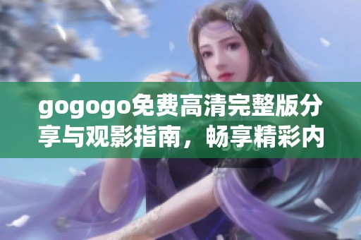 gogogo免费高清完整版分享与观影指南，畅享精彩内容