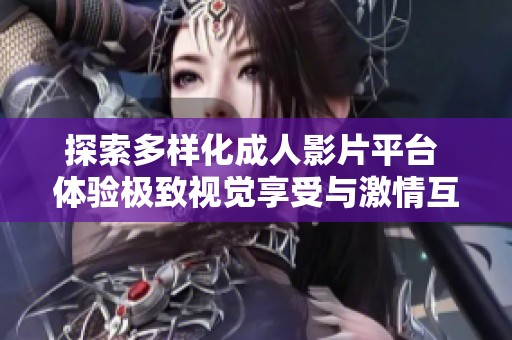 探索多样化成人影片平台 体验极致视觉享受与激情互动