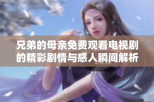兄弟的母亲免费观看电视剧的精彩剧情与感人瞬间解析