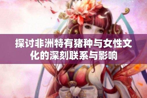 探讨非洲特有猪种与女性文化的深刻联系与影响