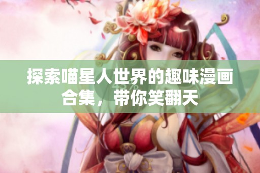 探索喵星人世界的趣味漫画合集，带你笑翻天