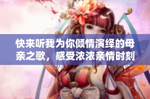 快来听我为你倾情演绎的母亲之歌，感受浓浓亲情时刻
