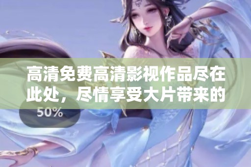 高清免费高清影视作品尽在此处，尽情享受大片带来的视觉盛宴