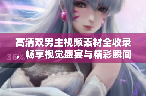 高清双男主视频素材全收录，畅享视觉盛宴与精彩瞬间