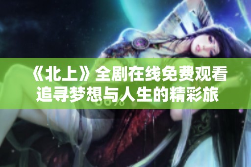 《北上》全剧在线免费观看 追寻梦想与人生的精彩旅程