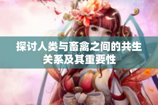 探讨人类与畜禽之间的共生关系及其重要性