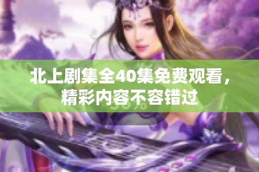 北上剧集全40集免费观看，精彩内容不容错过