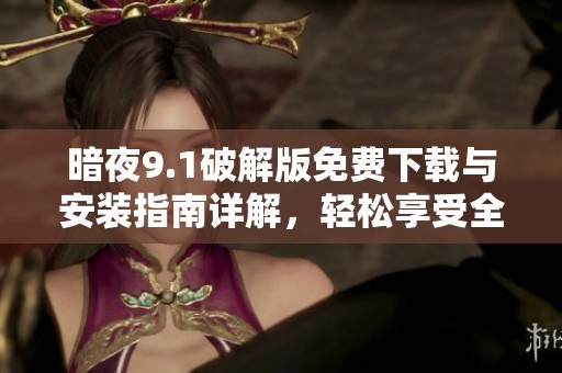 暗夜9.1破解版免费下载与安装指南详解，轻松享受全新功能