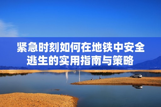 紧急时刻如何在地铁中安全逃生的实用指南与策略