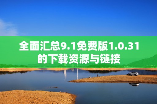 全面汇总9.1免费版1.0.31的下载资源与链接