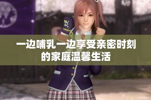 一边哺乳一边享受亲密时刻的家庭温馨生活