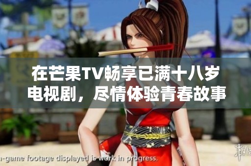 在芒果TV畅享已满十八岁电视剧，尽情体验青春故事的魅力