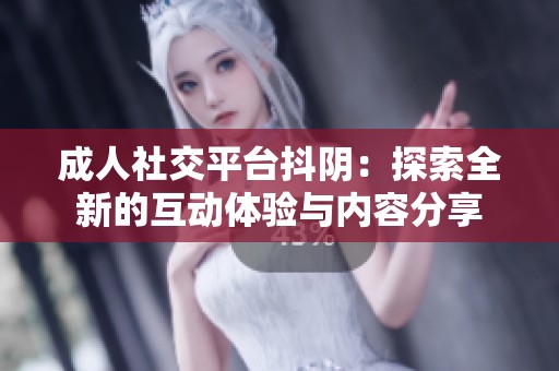 成人社交平台抖阴：探索全新的互动体验与内容分享