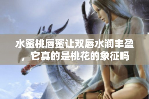 水蜜桃唇蜜让双唇水润丰盈，它真的是桃花的象征吗