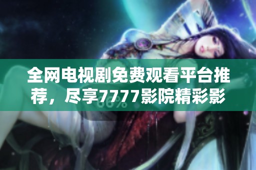 全网电视剧免费观看平台推荐，尽享7777影院精彩影视资源