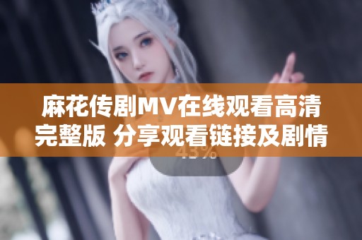 麻花传剧MV在线观看高清完整版 分享观看链接及剧情解析