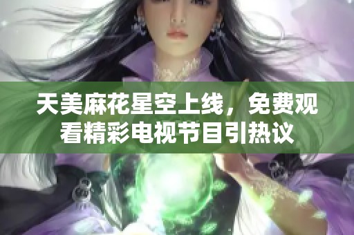 天美麻花星空上线，免费观看精彩电视节目引热议