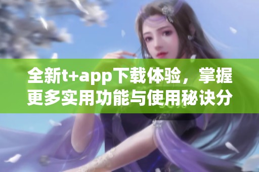 全新t+app下载体验，掌握更多实用功能与使用秘诀分享