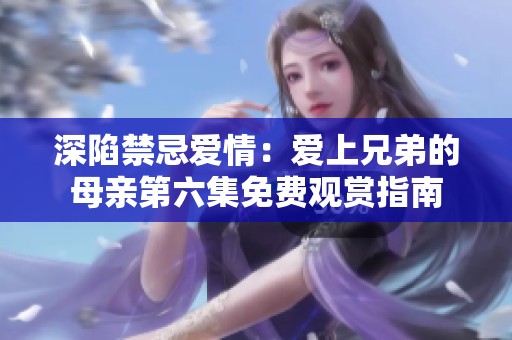 深陷禁忌爱情：爱上兄弟的母亲第六集免费观赏指南